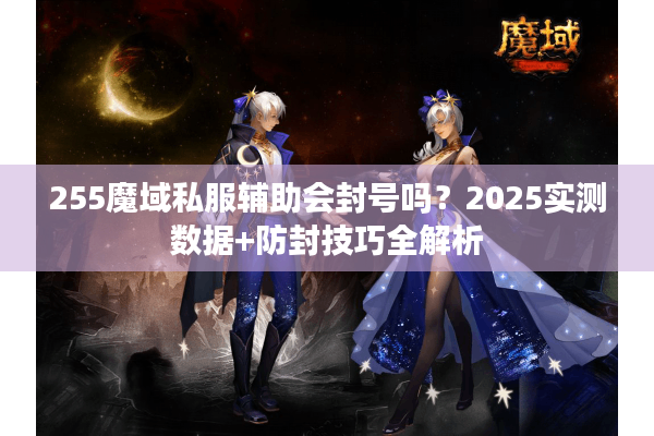 255魔域私服辅助会封号吗？2025实测数据+防封技巧全解析